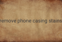 Effective Methods to Remove Stains from Phone Casings