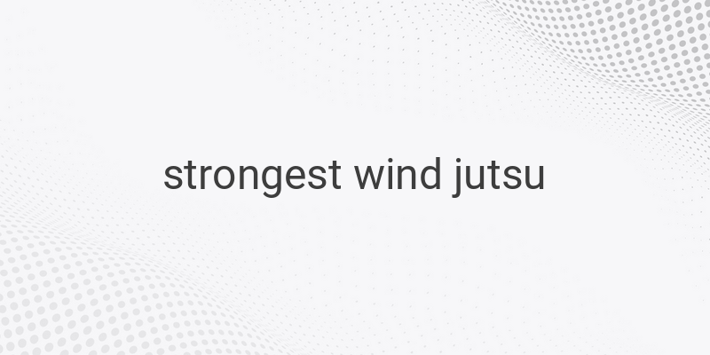 The Strongest Wind Jutsu in the Naruto Series: Unleashing the Power of Wind Manipulation